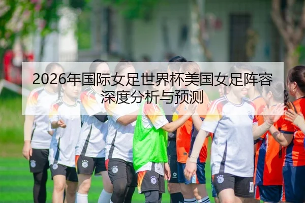 2026年国际女足世界杯美国女足阵容深度分析与预测