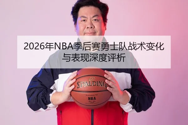 2026年NBA季后赛勇士队战术变化与表现深度评析