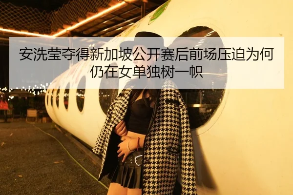 安洗莹夺得新加坡公开赛后前场压迫为何仍在女单独树一帜