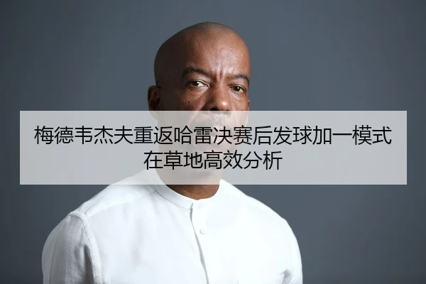 梅德韦杰夫重返哈雷决赛后发球加一模式在草地高效分析