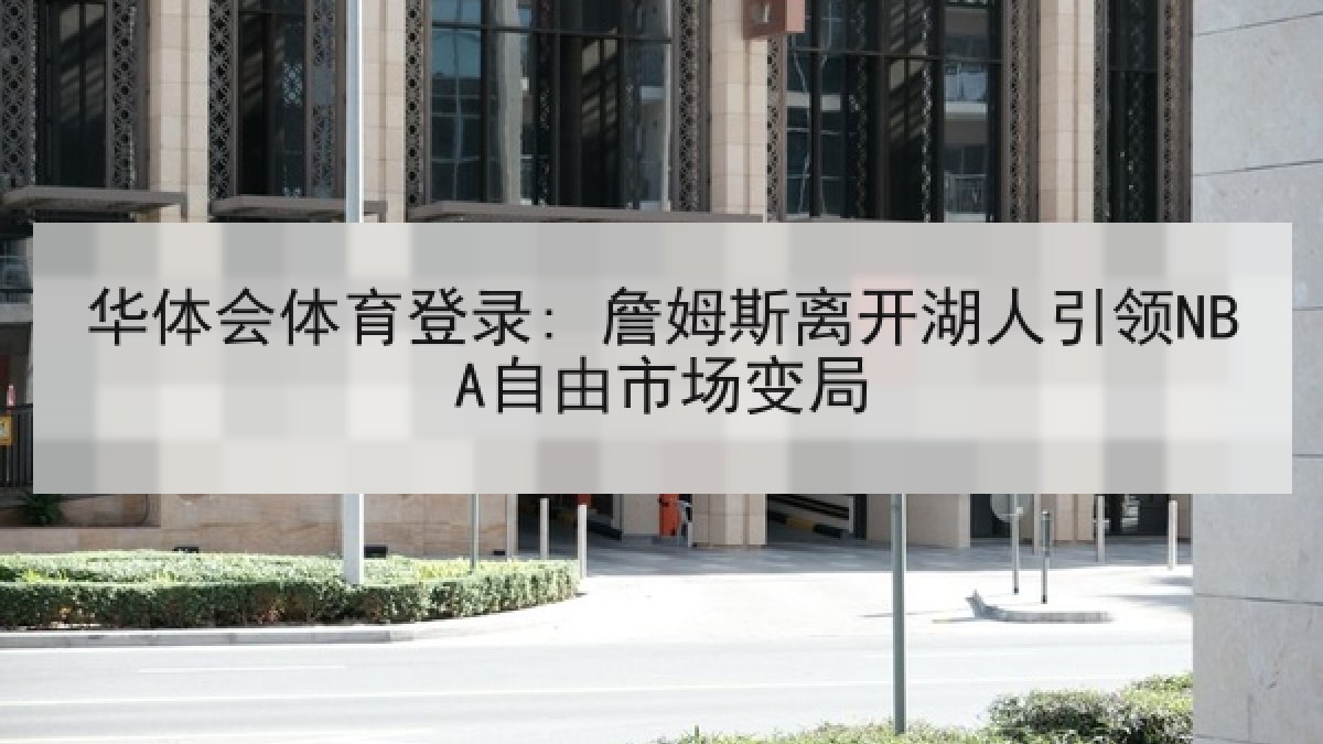 华体会体育登录: 詹姆斯离开湖人引领NBA自由市场变局 华体会体育登录: 詹姆斯离开湖人引领NBA自由市场变局
