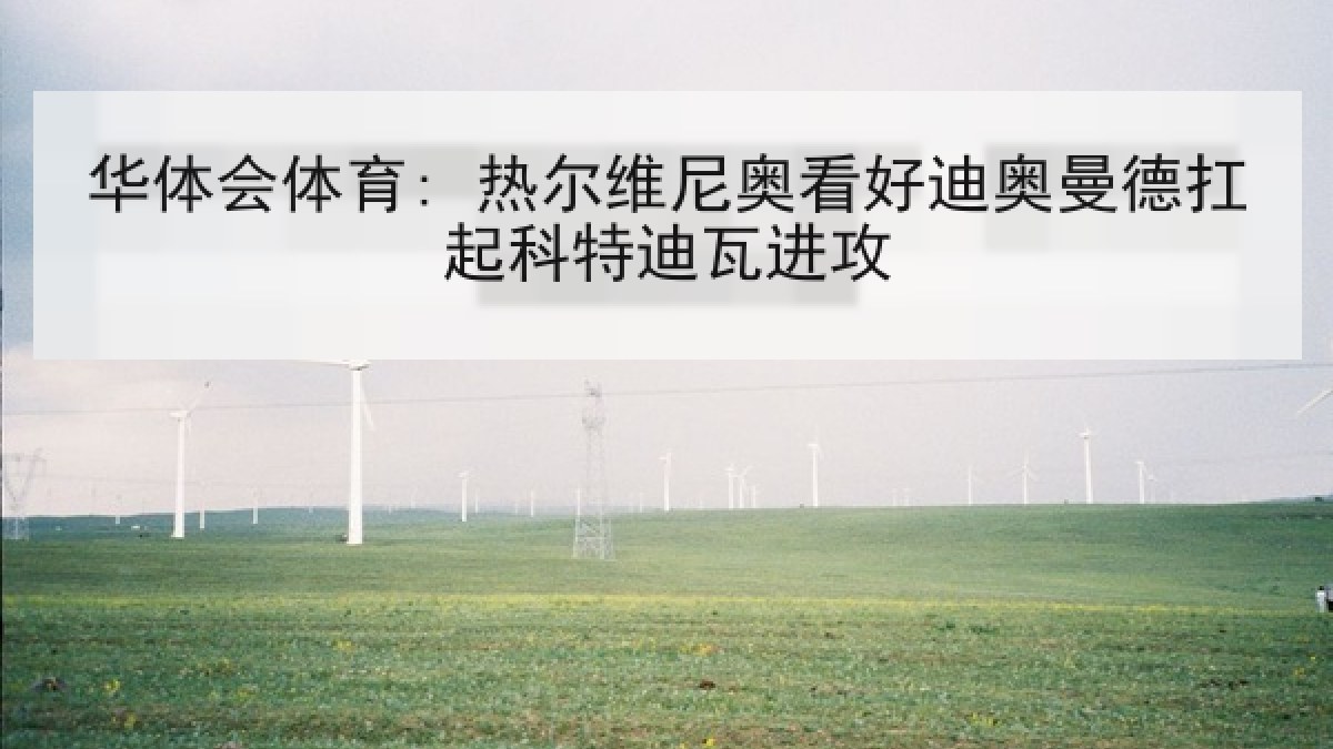 华体会体育: 热尔维尼奥看好迪奥曼德扛起科特迪瓦进攻 华体会体育: 热尔维尼奥看好迪奥曼德扛起科特迪瓦进攻