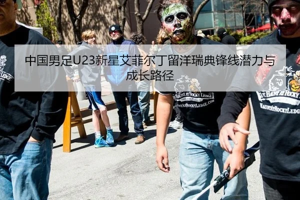 中国男足U23新星艾菲尔丁留洋瑞典锋线潜力与成长路径