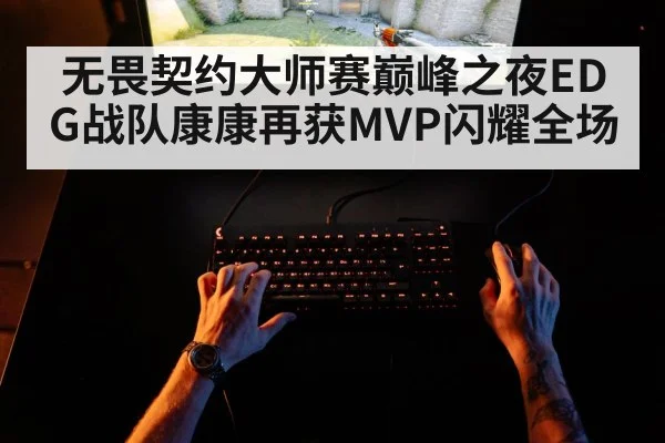 无畏契约大师赛巅峰之夜EDG战队康康再获MVP闪耀全场