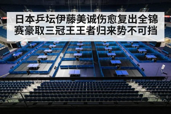 日本乒坛伊藤美诚伤愈复出全锦赛豪取三冠王王者归来势不可挡