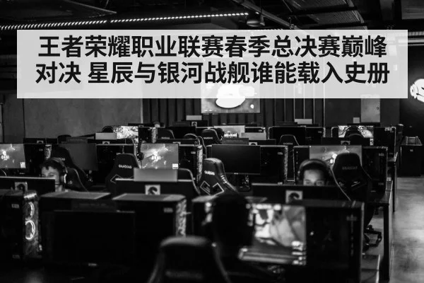 王者荣耀职业联赛春季总决赛巅峰对决 星辰与银河战舰谁能载入史册