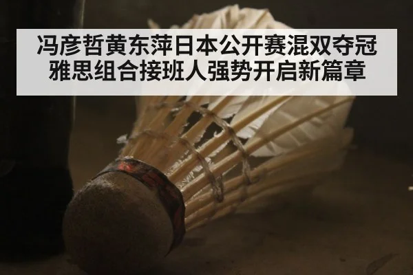 冯彦哲黄东萍日本公开赛混双夺冠雅思组合接班人强势开启新篇章