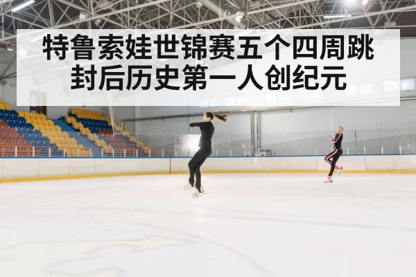 特鲁索娃世锦赛五个四周跳封后历史第一人创纪元