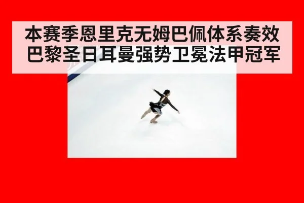 本赛季恩里克无姆巴佩体系奏效 巴黎圣日耳曼强势卫冕法甲冠军